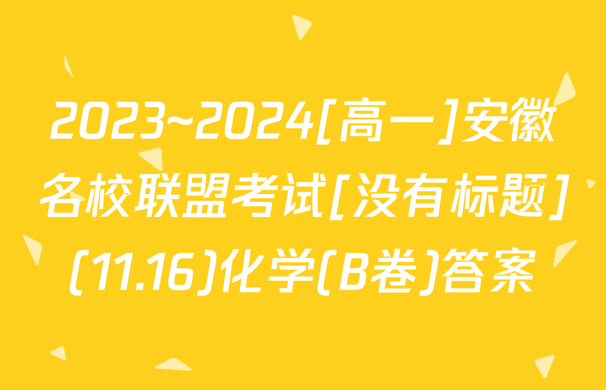 2023~2024[高一]安徽名校联盟考试[没有标题](11.16)化学(B卷)答案