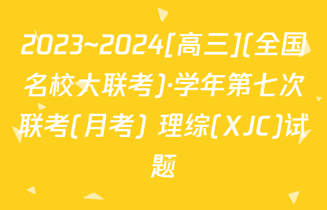 2023~2024[高三](全国名校大联考)·学年第七次联考(月考) 理综(XJC)试题