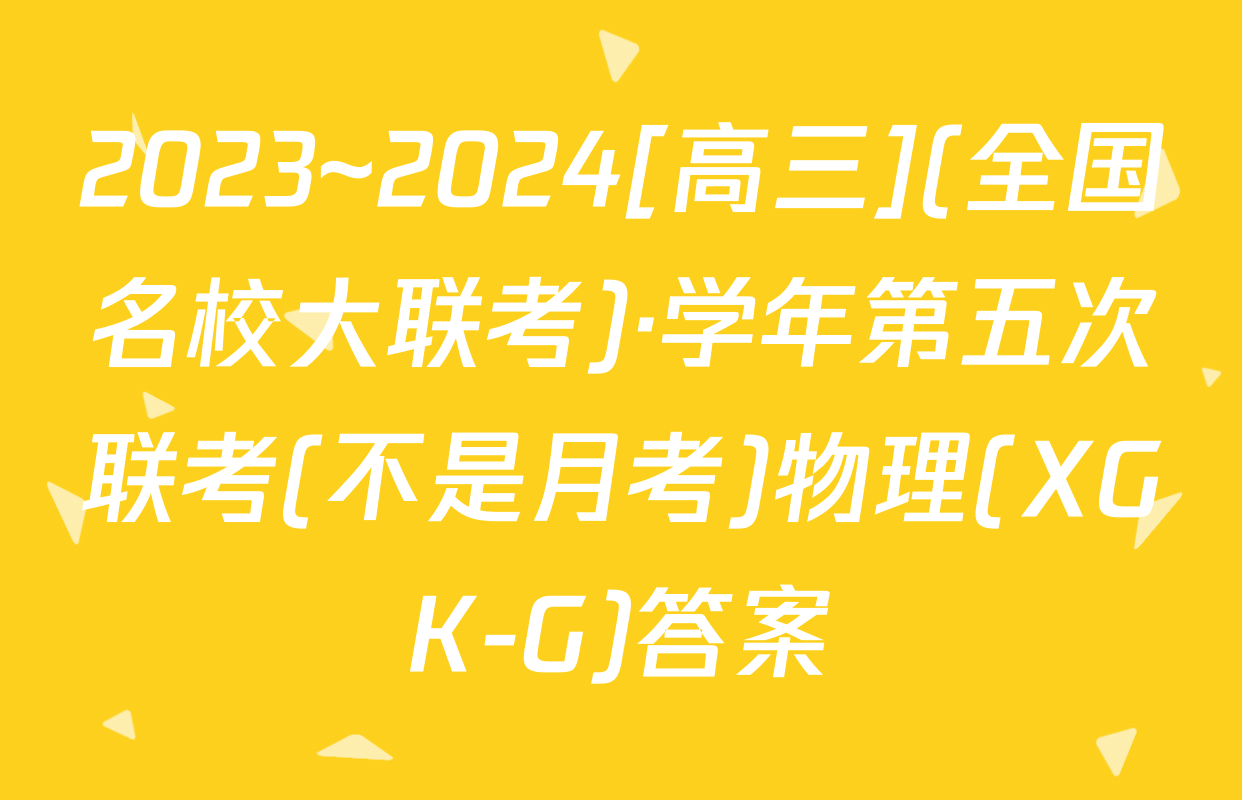 2023~2024[高三](全国名校大联考)·学年第五次联考(不是月考)物理(XGK-G)答案