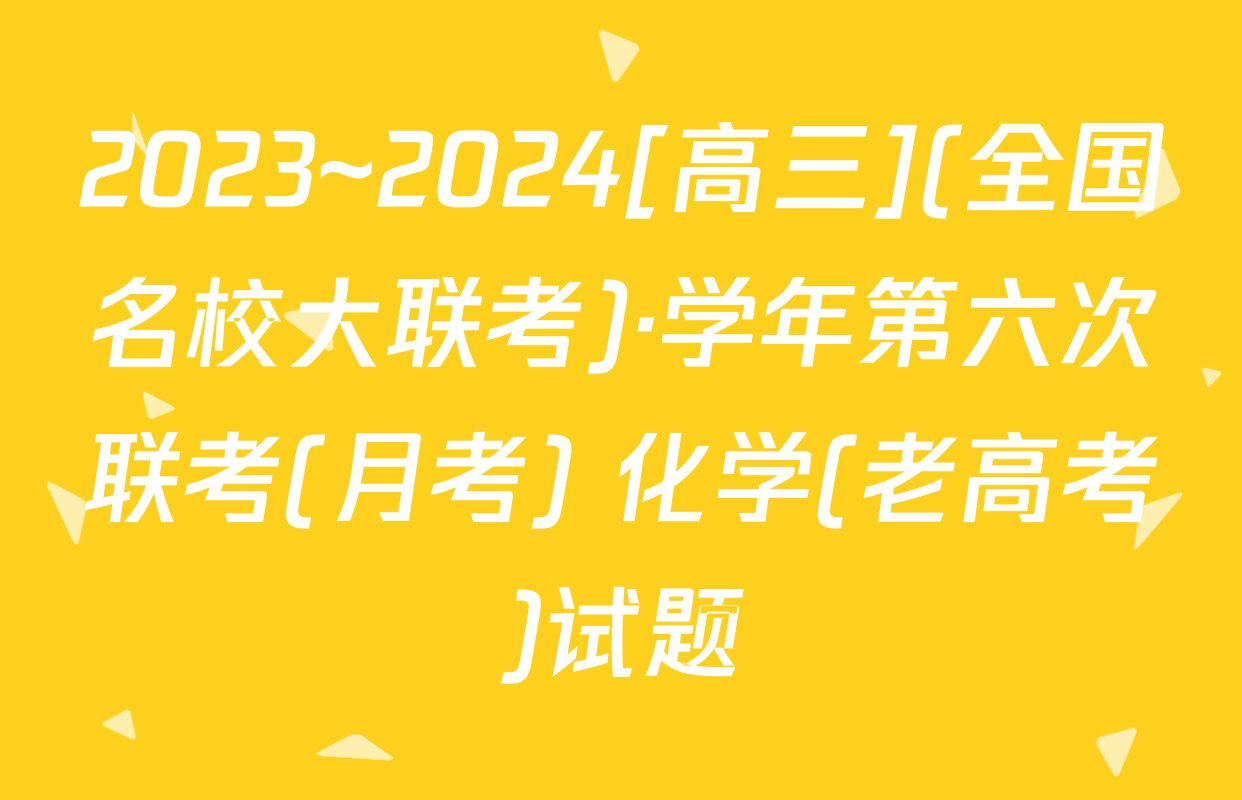 2023~2024[高三](全国名校大联考)·学年第六次联考(月考) 化学(老高考)试题