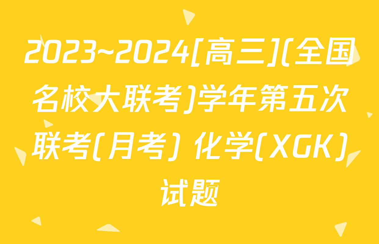 2023~2024[高三](全国名校大联考)学年第五次联考(月考) 化学(XGK)试题