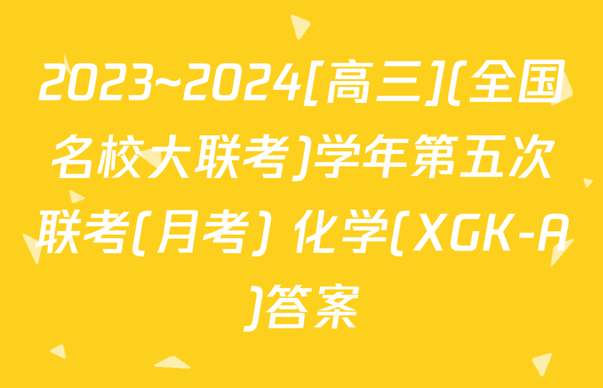 2023~2024[高三](全国名校大联考)学年第五次联考(月考) 化学(XGK-A)答案