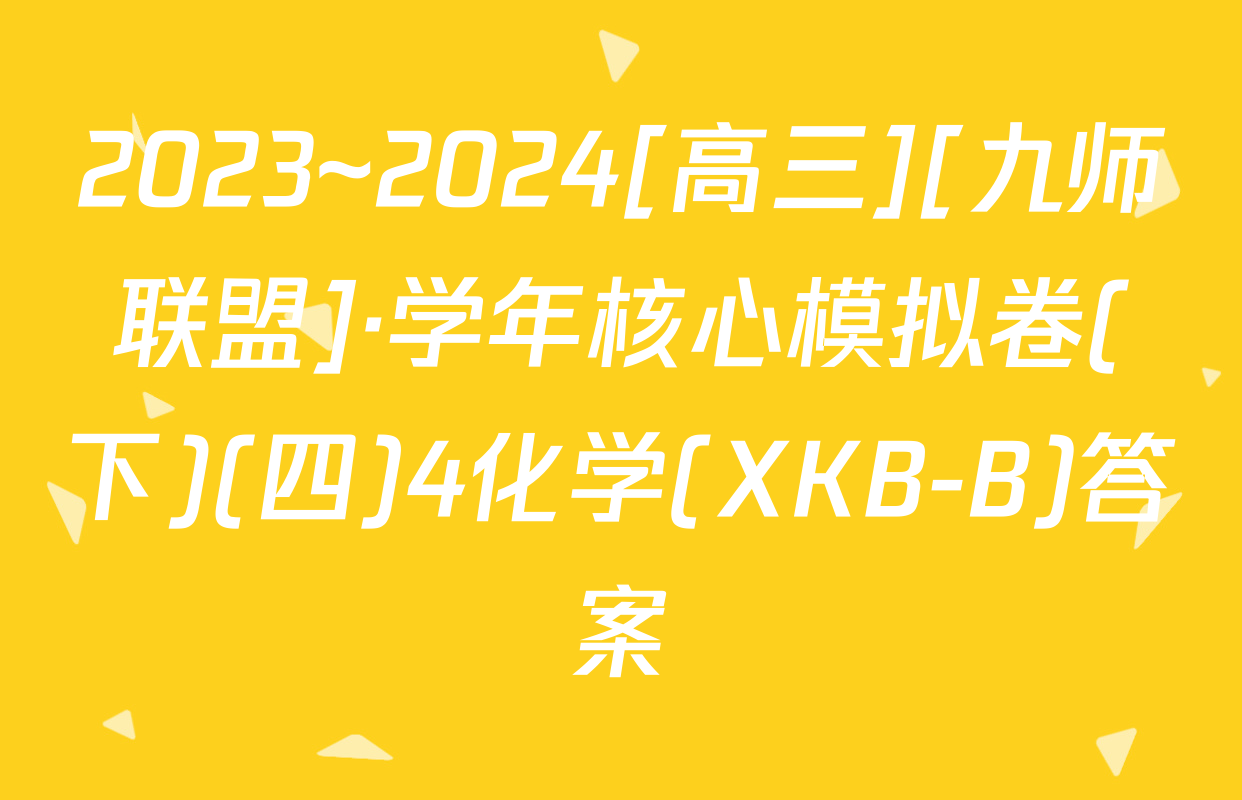 2023~2024[高三][九师联盟]·学年核心模拟卷(下)(四)4化学(XKB-B)答案