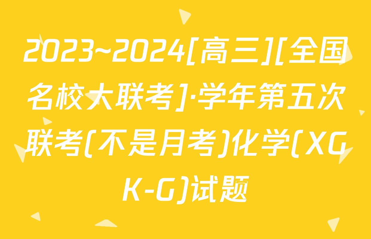 2023~2024[高三][全国名校大联考]·学年第五次联考(不是月考)化学(XGK-G)试题