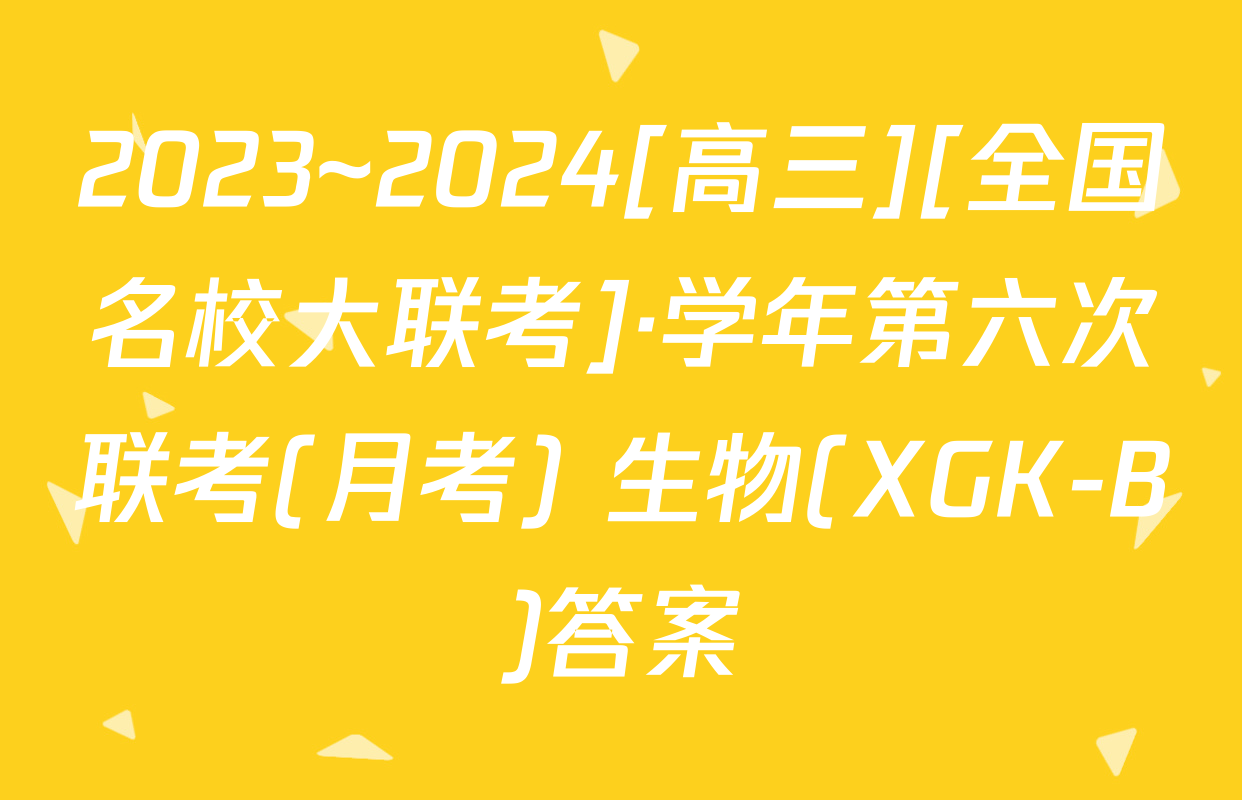 2023~2024[高三][全国名校大联考]·学年第六次联考(月考) 生物(XGK-B)答案