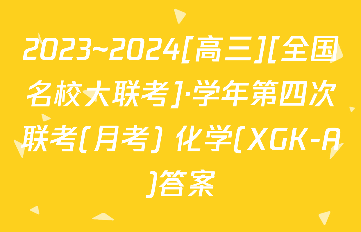 2023~2024[高三][全国名校大联考]·学年第四次联考(月考) 化学(XGK-A)答案