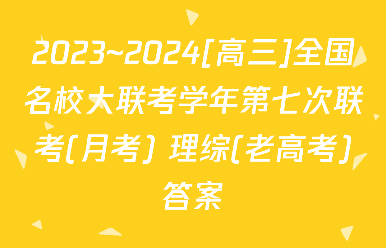 2023~2024[高三]全国名校大联考学年第七次联考(月考) 理综(老高考)答案