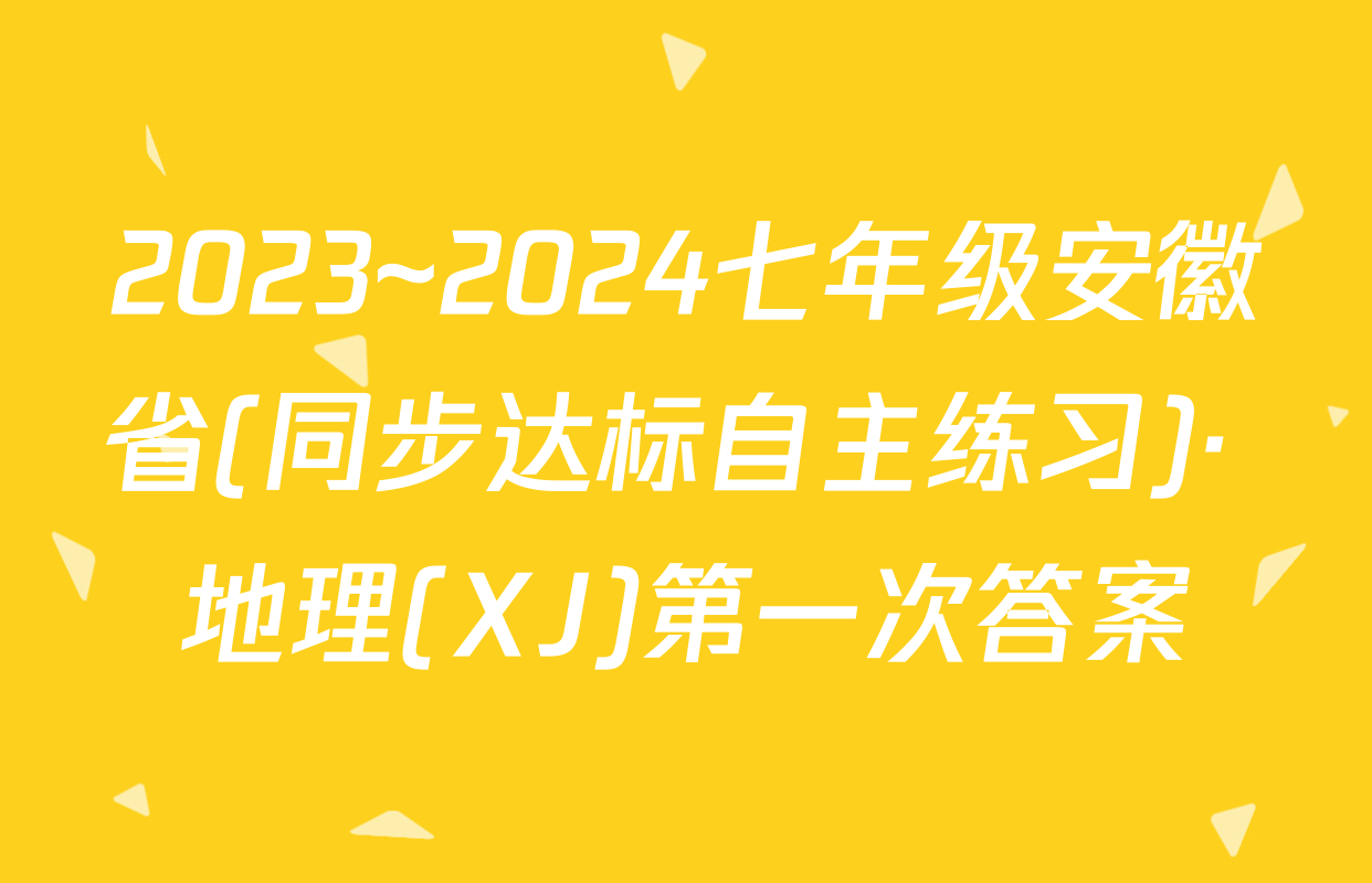 2023~2024七年级安徽省(同步达标自主练习)· 地理(XJ)第一次答案