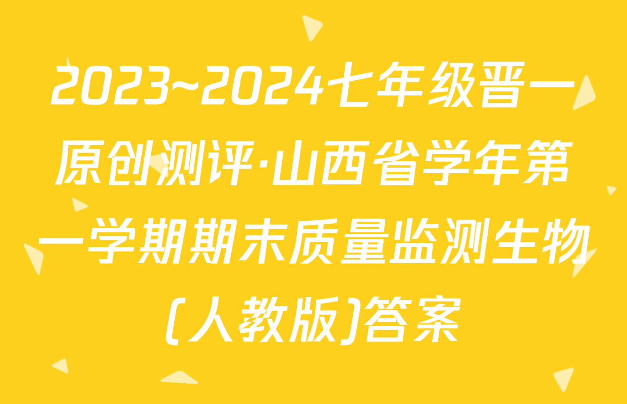 2023~2024七年级晋一原创测评·山西省学年第一学期期末质量监测生物(人教版)答案