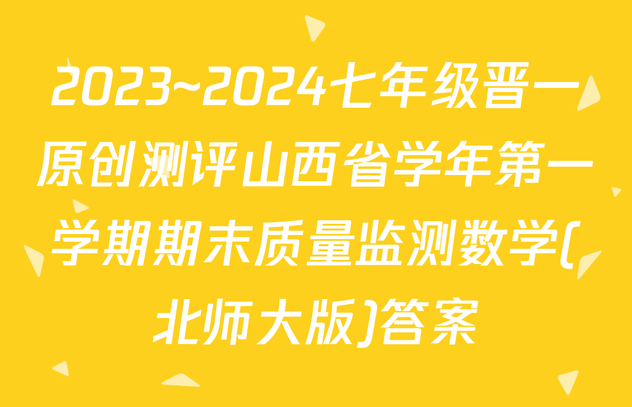 2023~2024七年级晋一原创测评山西省学年第一学期期末质量监测数学(北师大版)答案