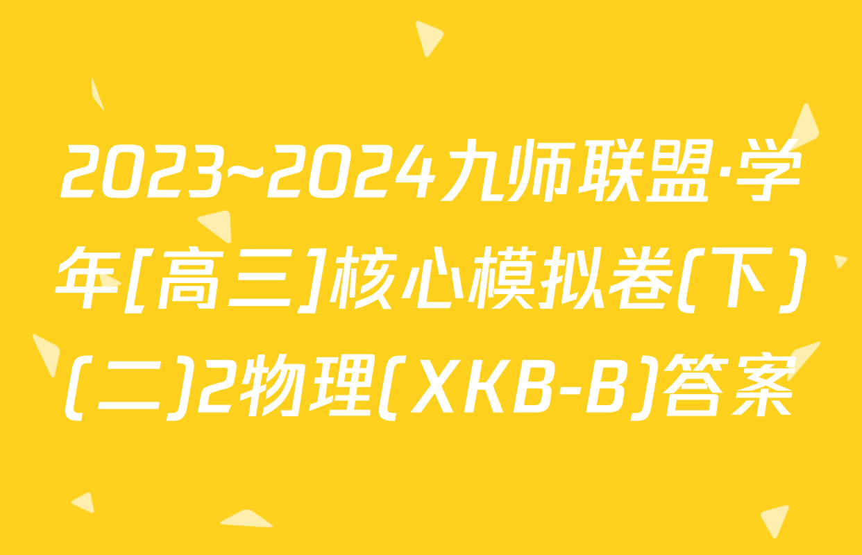 2023~2024九师联盟·学年[高三]核心模拟卷(下)(二)2物理(XKB-B)答案