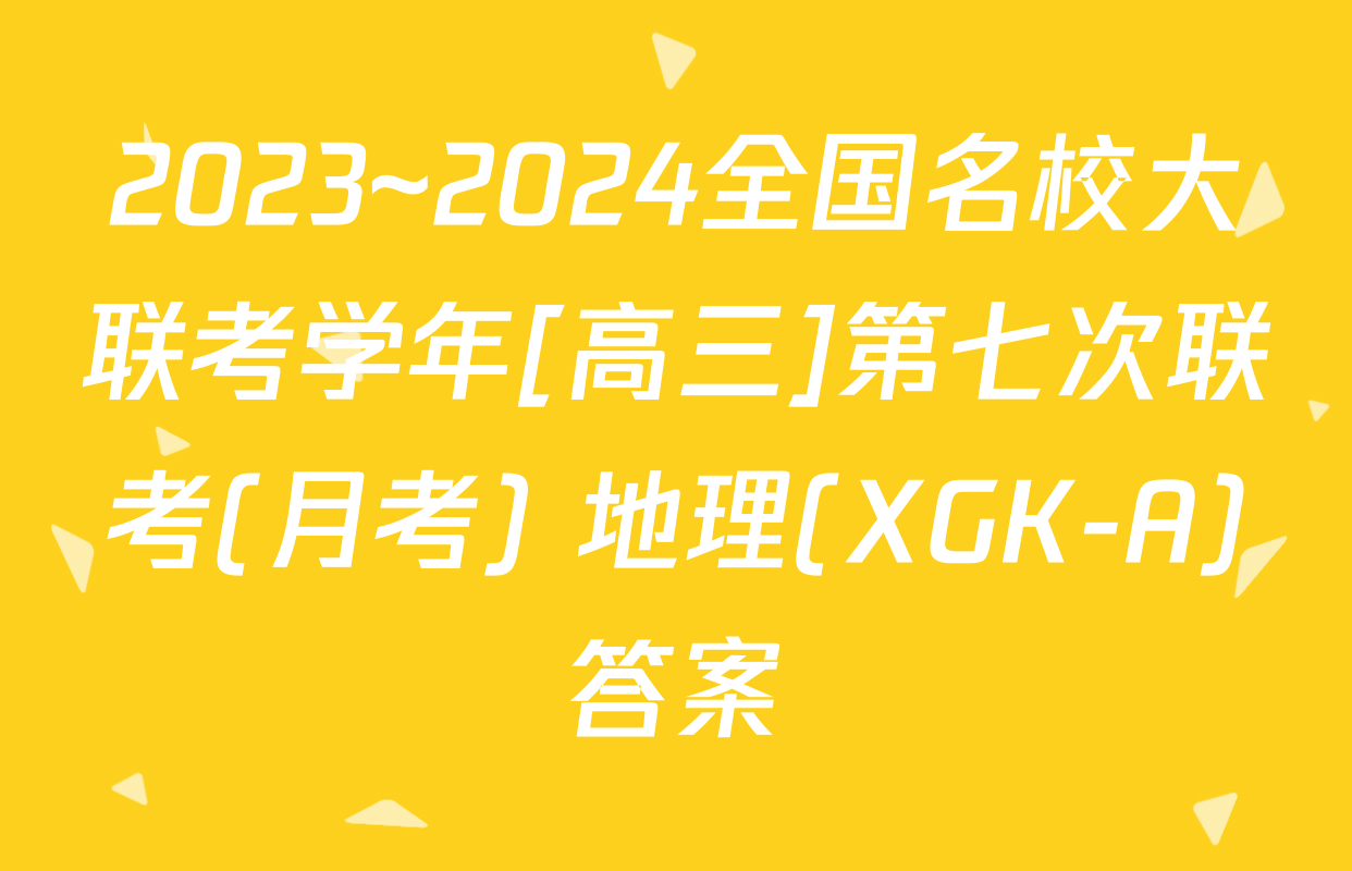 2023~2024全国名校大联考学年[高三]第七次联考(月考) 地理(XGK-A)答案