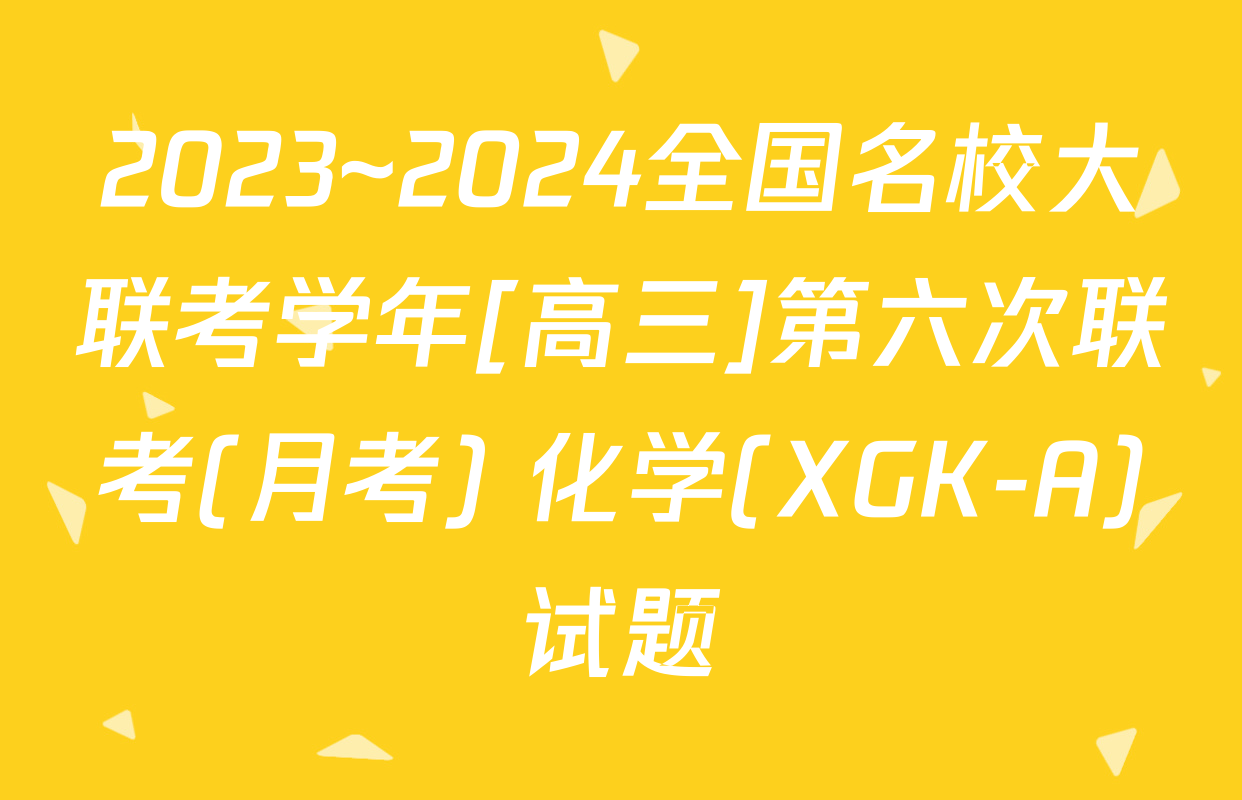 2023~2024全国名校大联考学年[高三]第六次联考(月考) 化学(XGK-A)试题