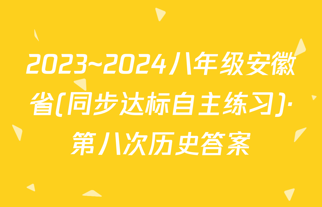 2023~2024八年级安徽省(同步达标自主练习)·第八次历史答案
