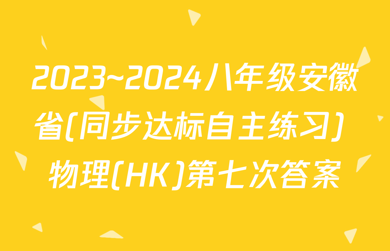 2023~2024八年级安徽省(同步达标自主练习) 物理(HK)第七次答案