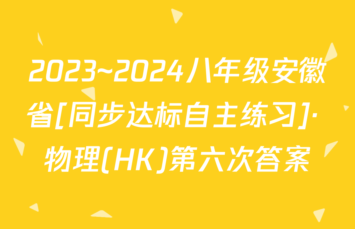 2023~2024八年级安徽省[同步达标自主练习]· 物理(HK)第六次答案