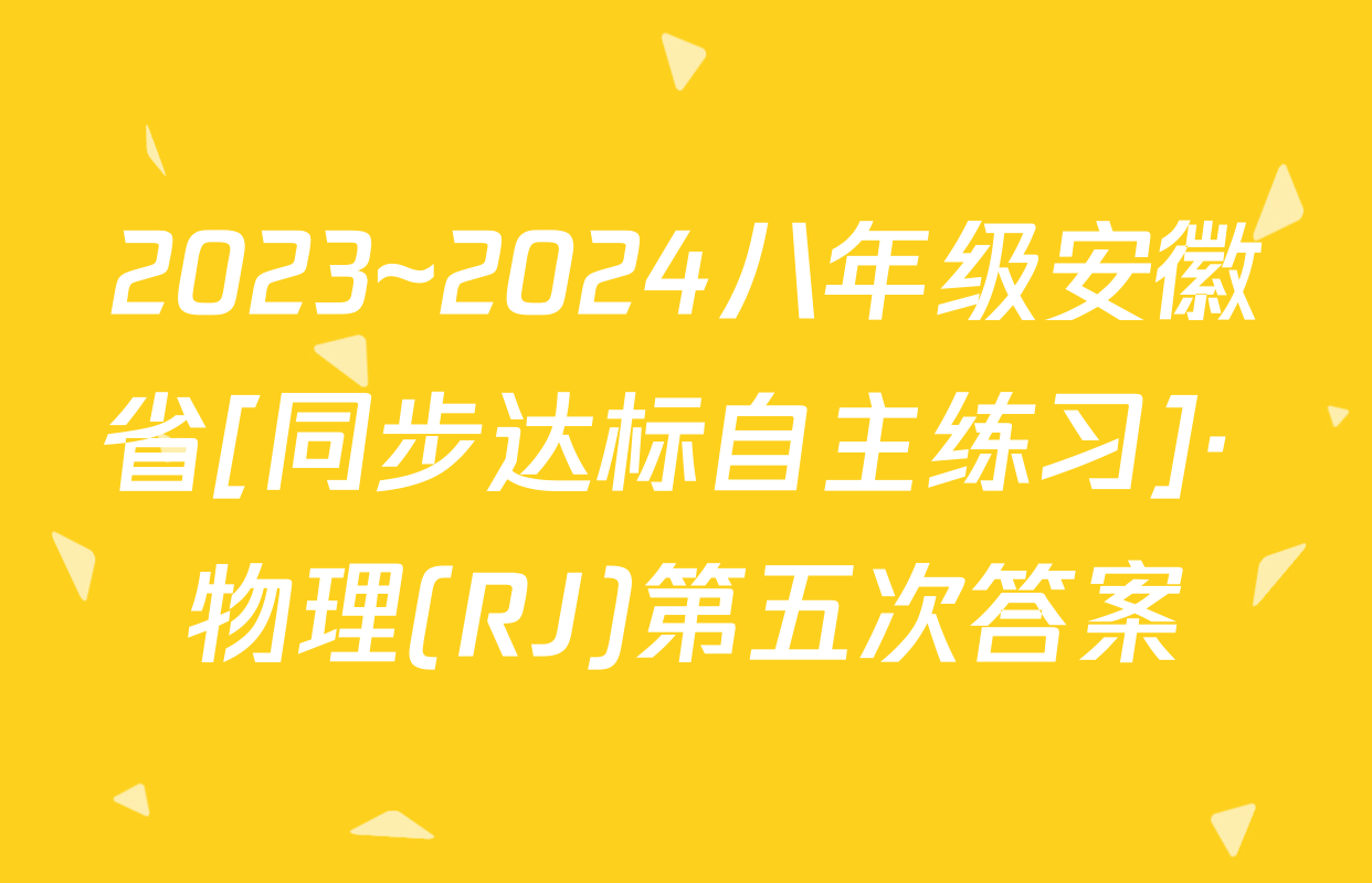 2023~2024八年级安徽省[同步达标自主练习]· 物理(RJ)第五次答案