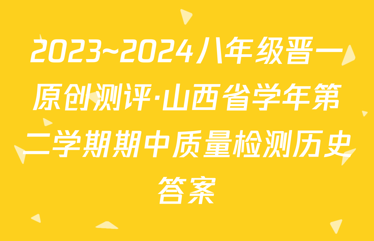 2023~2024八年级晋一原创测评·山西省学年第二学期期中质量检测历史答案
