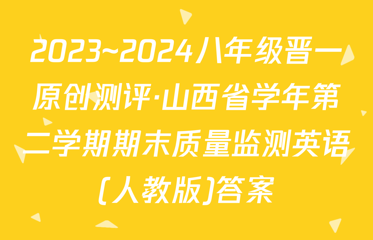2023~2024八年级晋一原创测评·山西省学年第二学期期末质量监测英语(人教版)答案