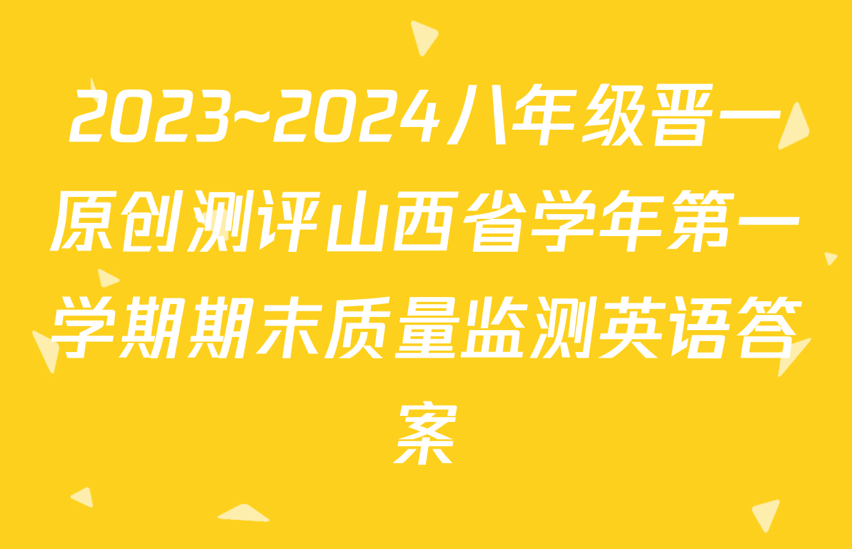 2023~2024八年级晋一原创测评山西省学年第一学期期末质量监测英语答案