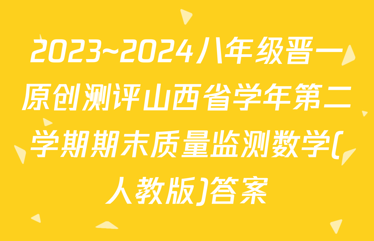 2023~2024八年级晋一原创测评山西省学年第二学期期末质量监测数学(人教版)答案
