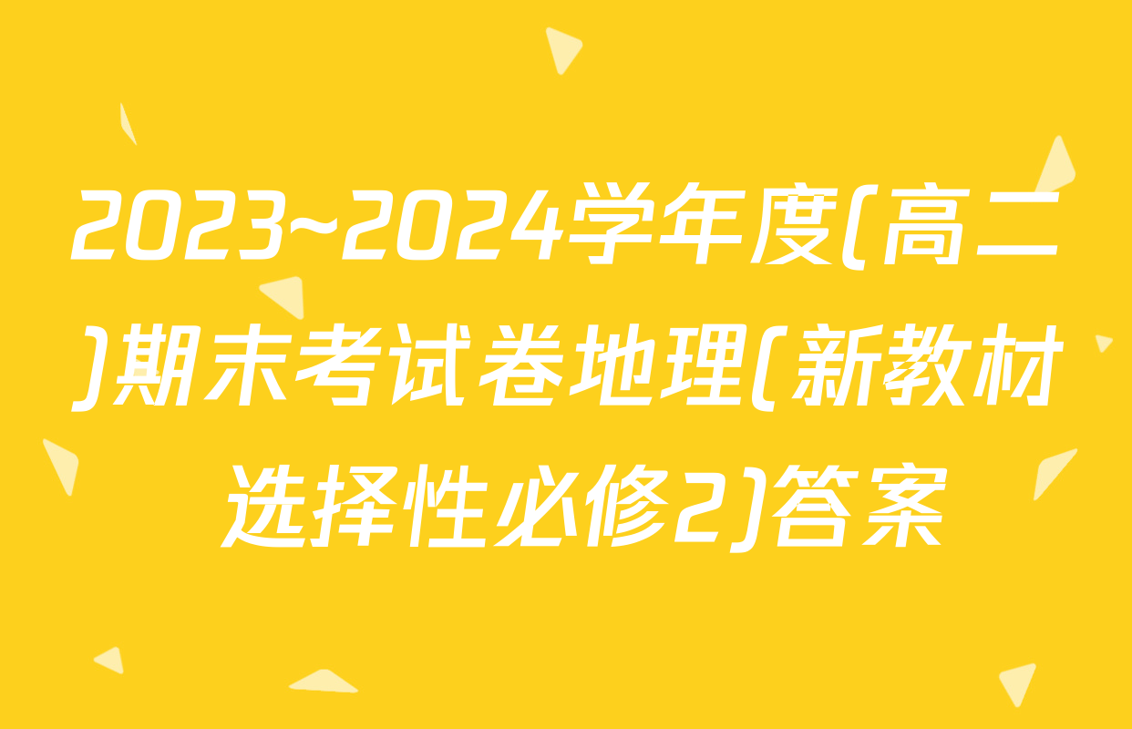 2023~2024学年度(高二)期末考试卷地理(新教材 选择性必修2)答案