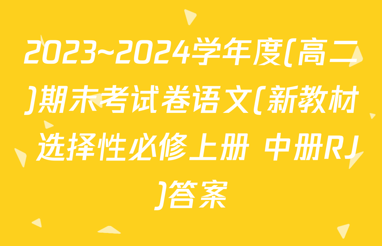 2023~2024学年度(高二)期末考试卷语文(新教材 选择性必修上册 中册RJ)答案