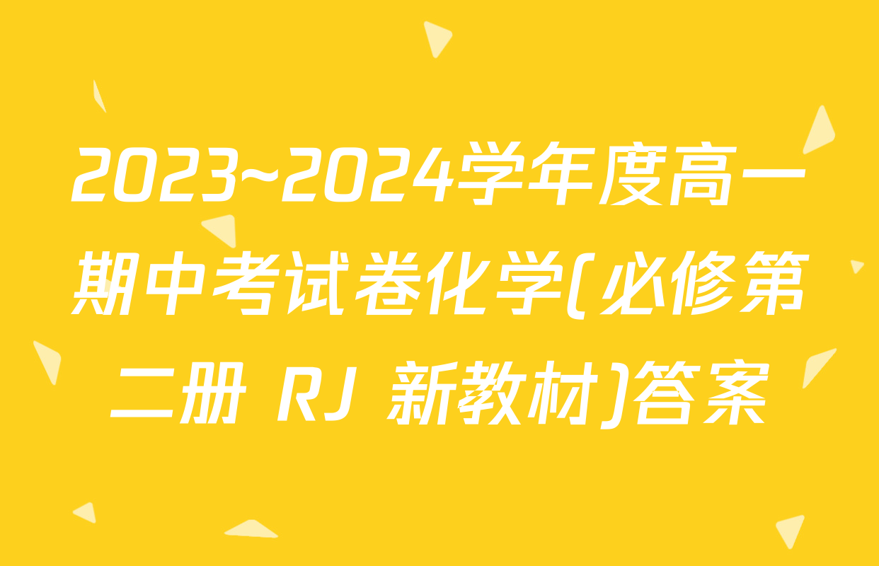 2023~2024学年度高一期中考试卷化学(必修第二册 RJ 新教材)答案