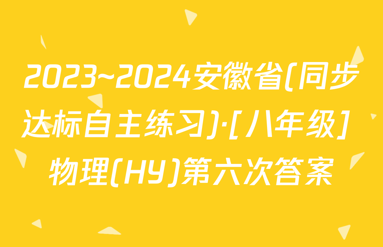 2023~2024安徽省(同步达标自主练习)·[八年级] 物理(HY)第六次答案