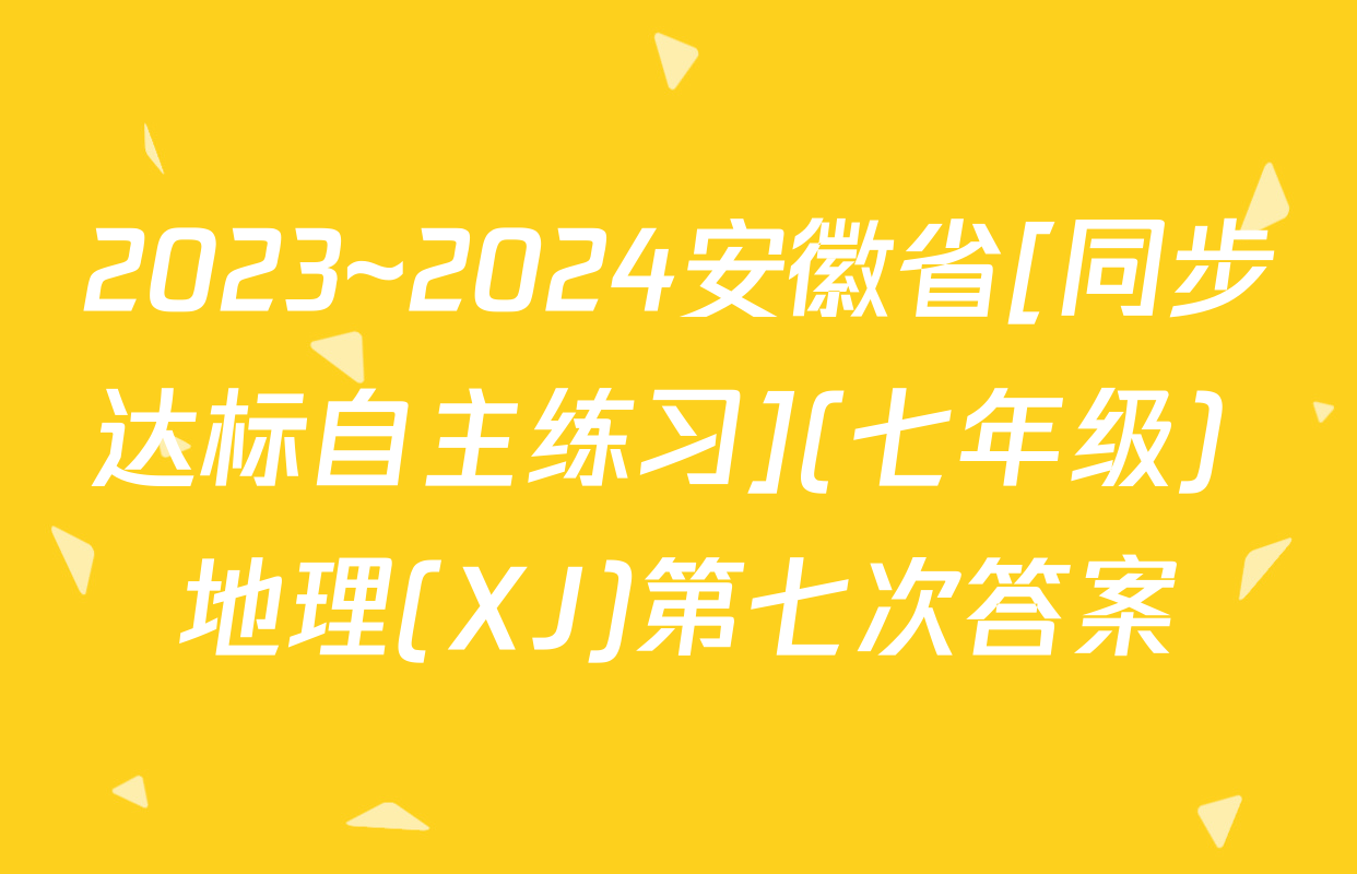 2023~2024安徽省[同步达标自主练习](七年级) 地理(XJ)第七次答案