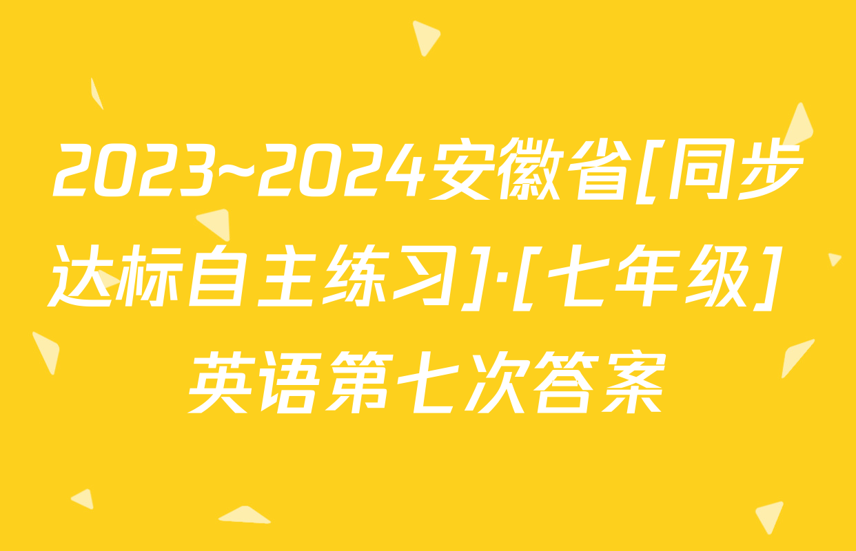 2023~2024安徽省[同步达标自主练习]·[七年级] 英语第七次答案