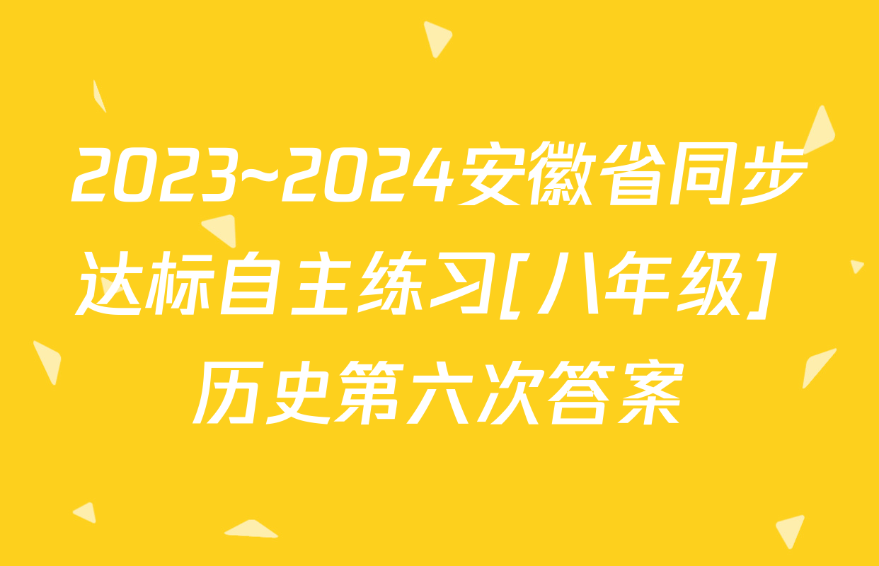 2023~2024安徽省同步达标自主练习[八年级] 历史第六次答案
