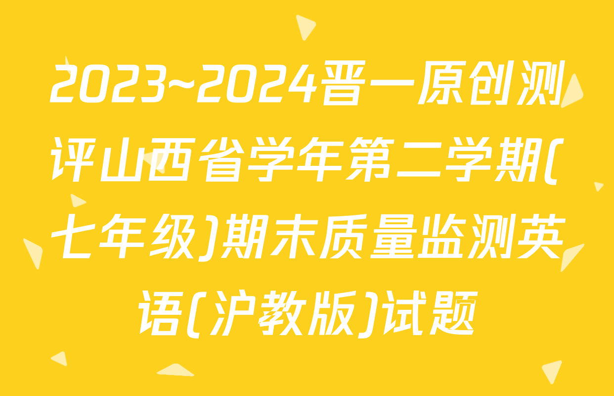 2023~2024晋一原创测评山西省学年第二学期(七年级)期末质量监测英语(沪教版)试题