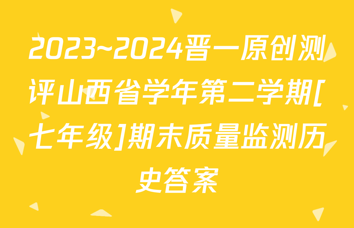 2023~2024晋一原创测评山西省学年第二学期[七年级]期末质量监测历史答案
