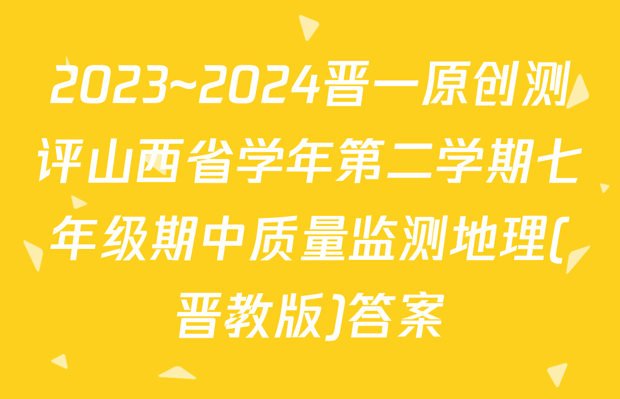 2023~2024晋一原创测评山西省学年第二学期七年级期中质量监测地理(晋教版)答案