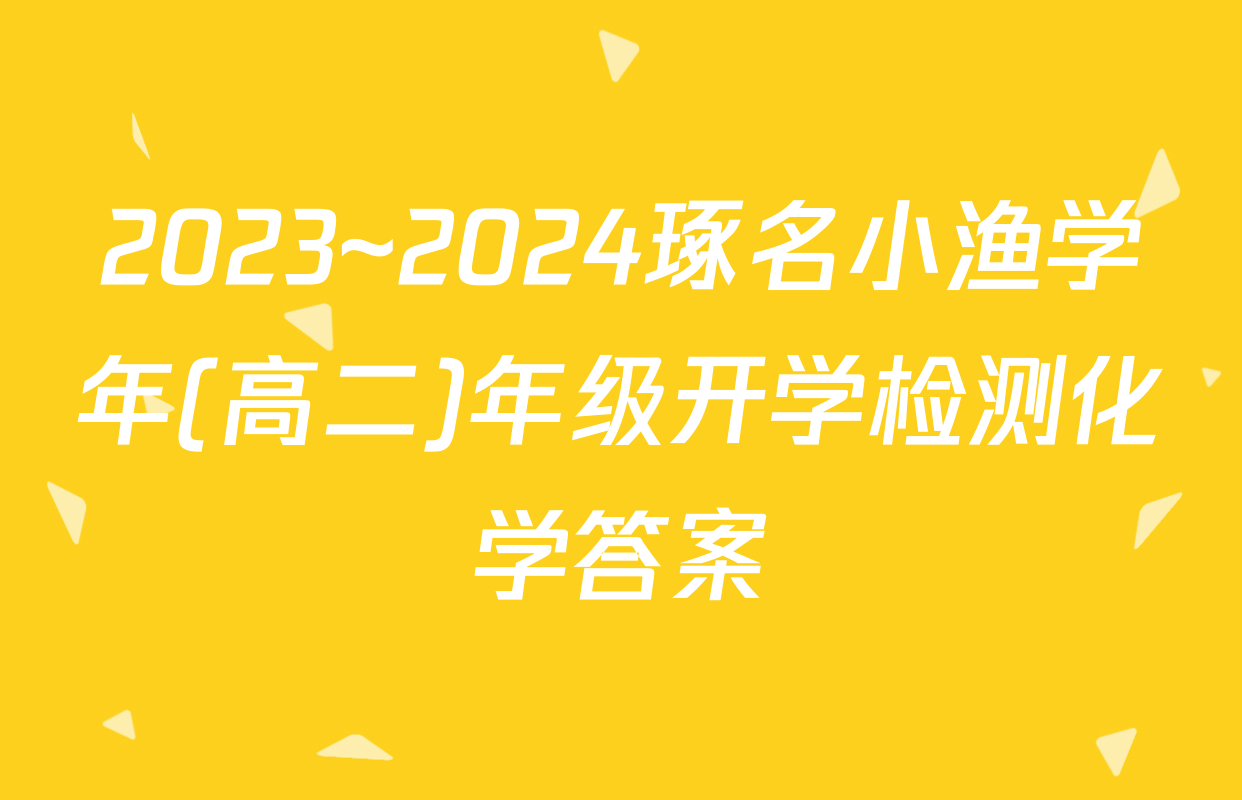 2023~2024琢名小渔学年(高二)年级开学检测化学答案