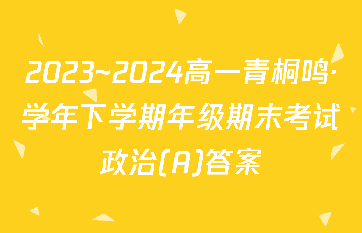 2023~2024高一青桐鸣·学年下学期年级期末考试政治(A)答案