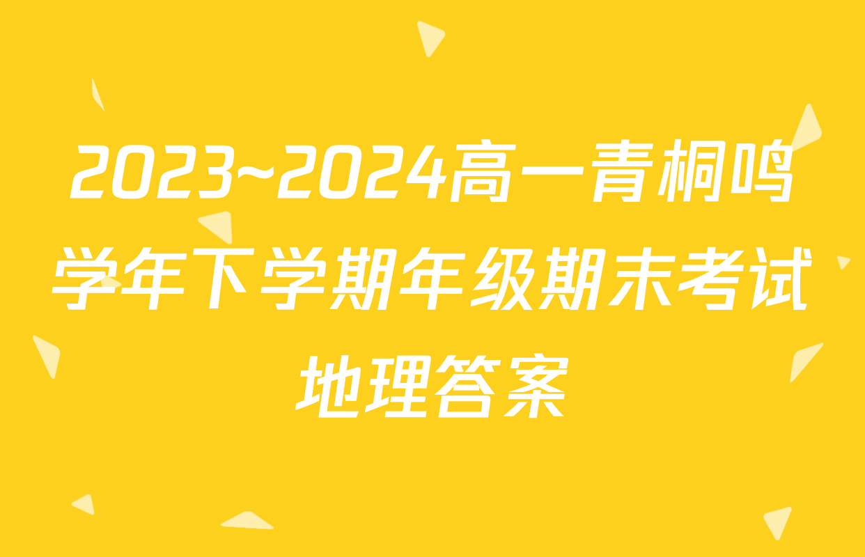 2023~2024高一青桐鸣学年下学期年级期末考试地理答案