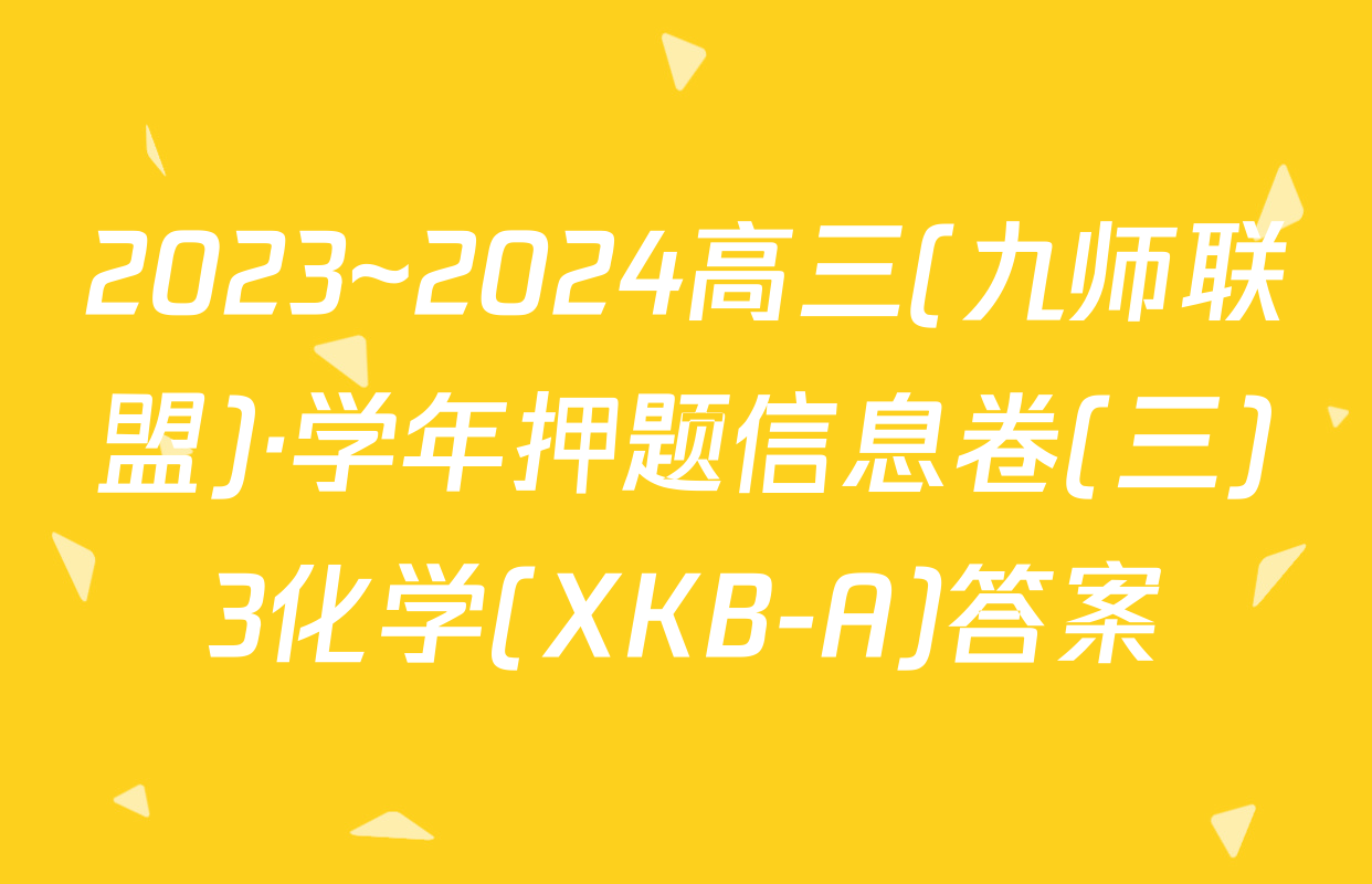 2023~2024高三(九师联盟)·学年押题信息卷(三)3化学(XKB-A)答案
