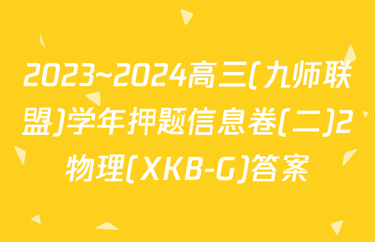 2023~2024高三(九师联盟)学年押题信息卷(二)2物理(XKB-G)答案