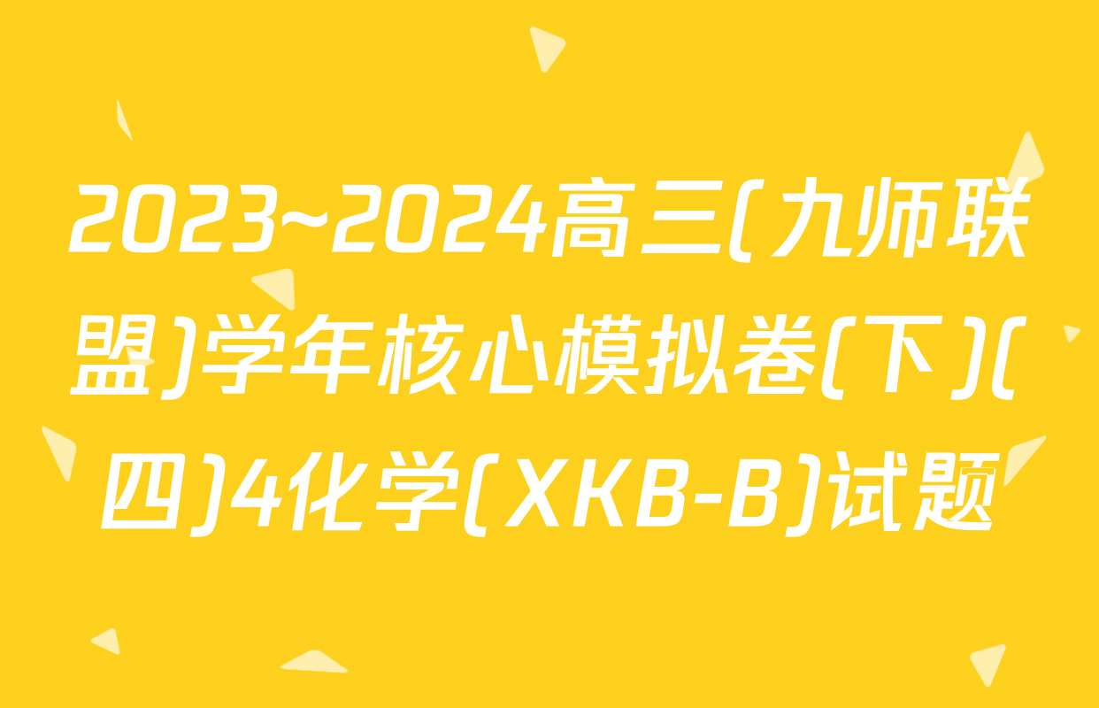 2023~2024高三(九师联盟)学年核心模拟卷(下)(四)4化学(XKB-B)试题