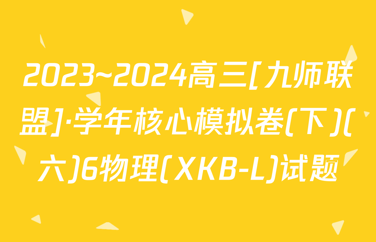 2023~2024高三[九师联盟]·学年核心模拟卷(下)(六)6物理(XKB-L)试题