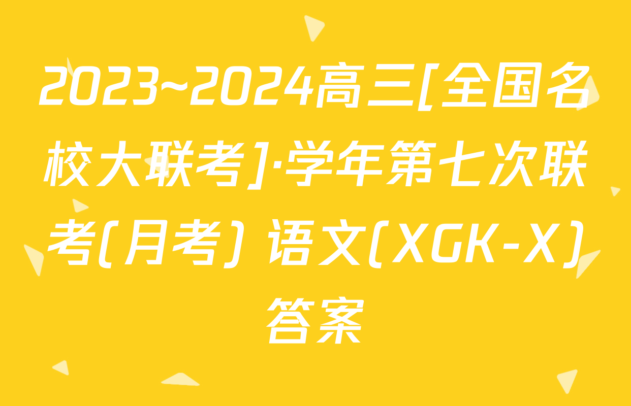 2023~2024高三[全国名校大联考]·学年第七次联考(月考) 语文(XGK-X)答案