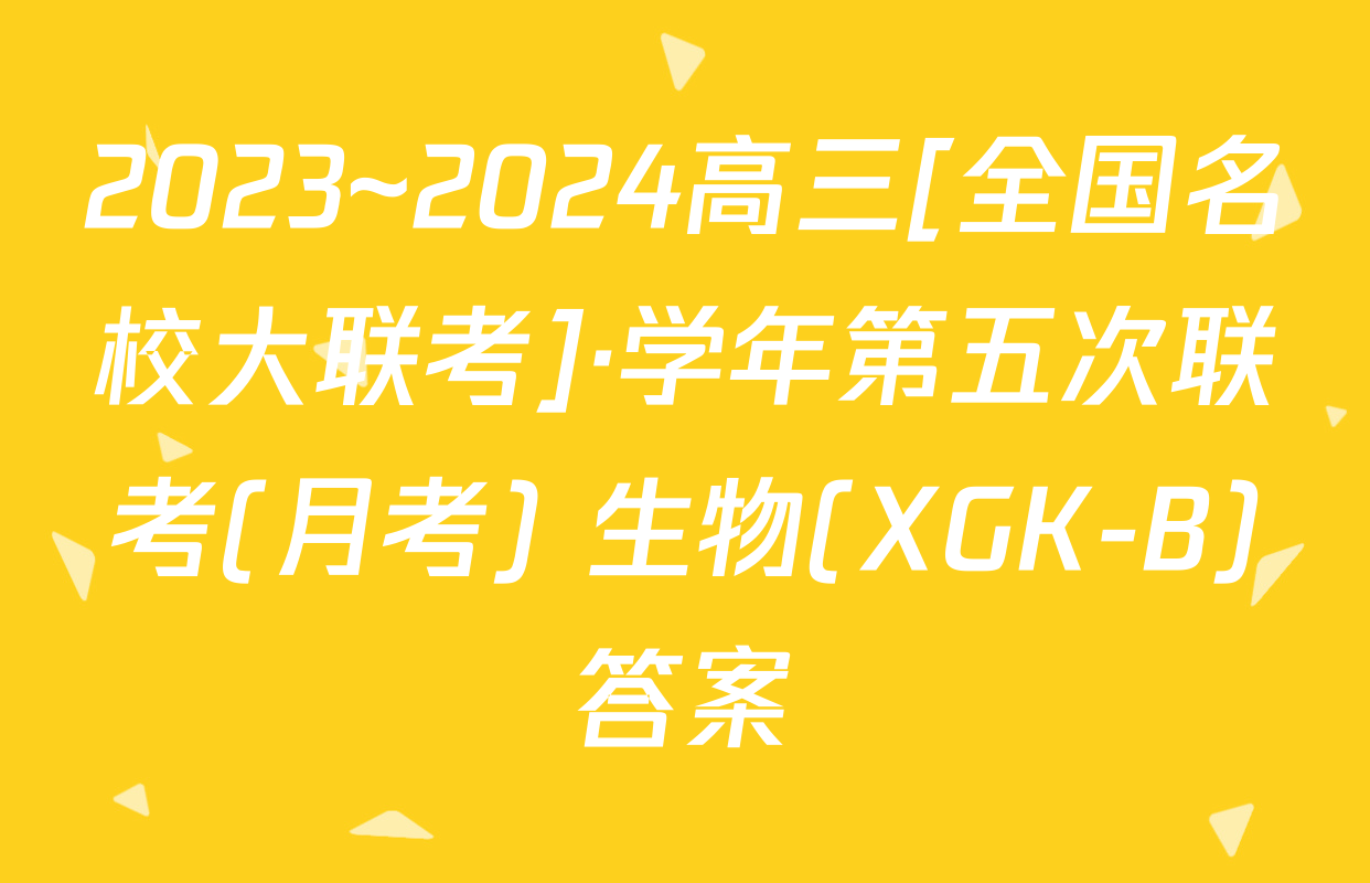 2023~2024高三[全国名校大联考]·学年第五次联考(月考) 生物(XGK-B)答案