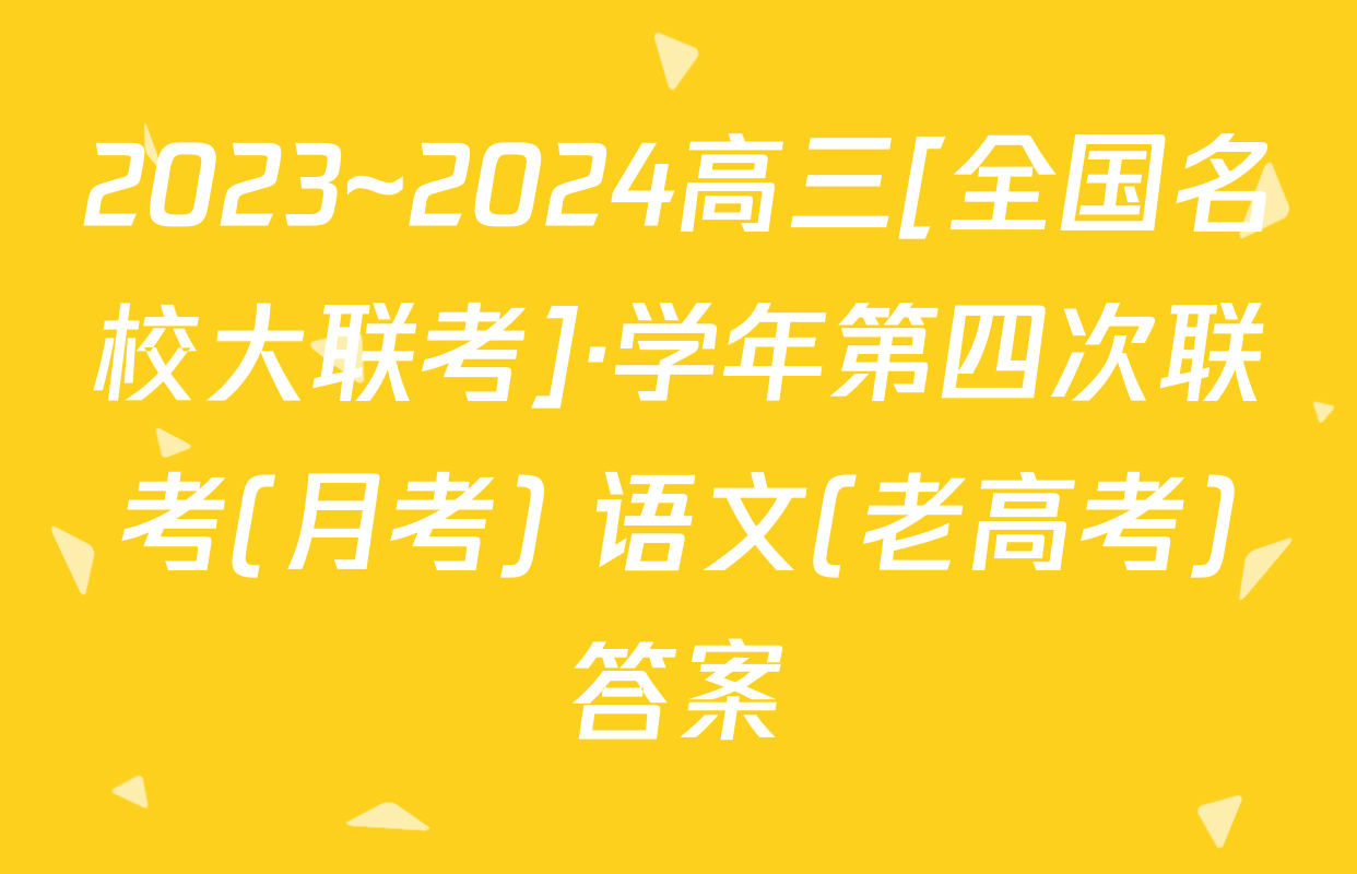 2023~2024高三[全国名校大联考]·学年第四次联考(月考) 语文(老高考)答案