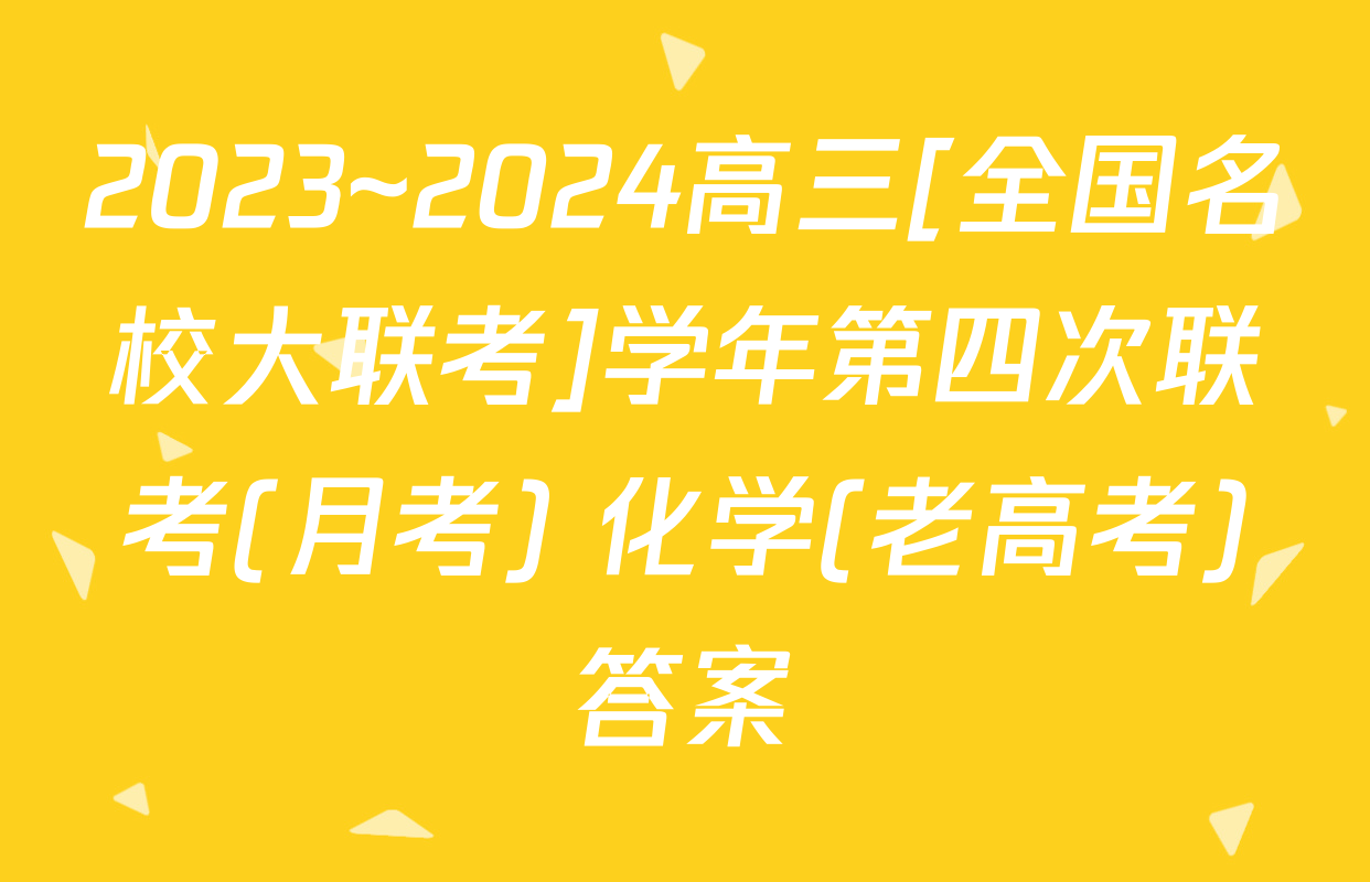 2023~2024高三[全国名校大联考]学年第四次联考(月考) 化学(老高考)答案