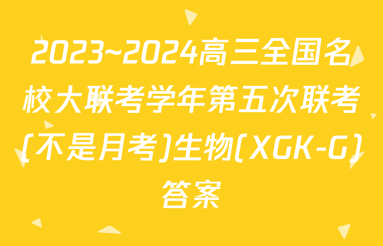 2023~2024高三全国名校大联考学年第五次联考(不是月考)生物(XGK-G)答案