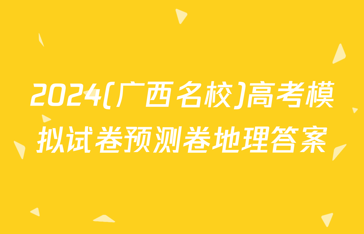 2024(广西名校)高考模拟试卷预测卷地理答案