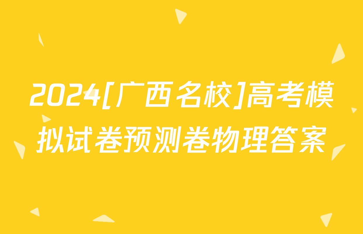 2024[广西名校]高考模拟试卷预测卷物理答案