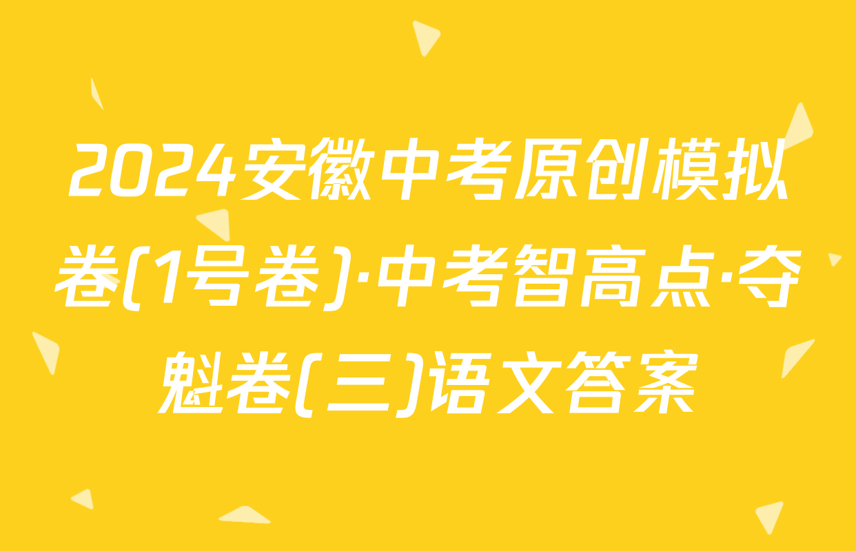 2024安徽中考原创模拟卷(1号卷)·中考智高点·夺魁卷(三)语文答案